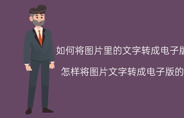 如何将图片里的文字转成电子版 怎样将图片文字转成电子版的？